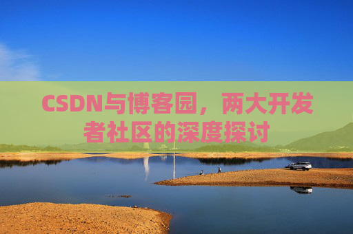 CSDN与博客园，两大开发者社区的深度探讨