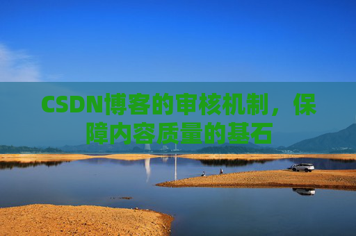 CSDN博客的审核机制,保障内容质量的基石 CSDN博客的审核机制,保障内容质量的基石